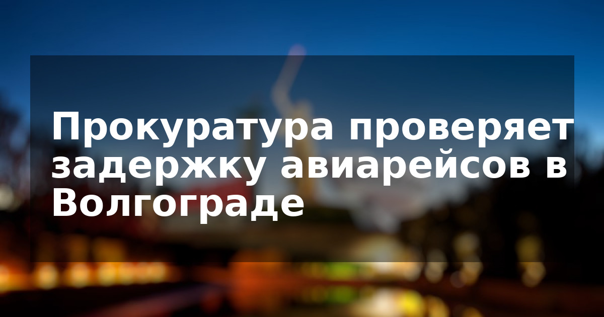 Прокуратура проверяет задержку авиарейсов в Волгограде