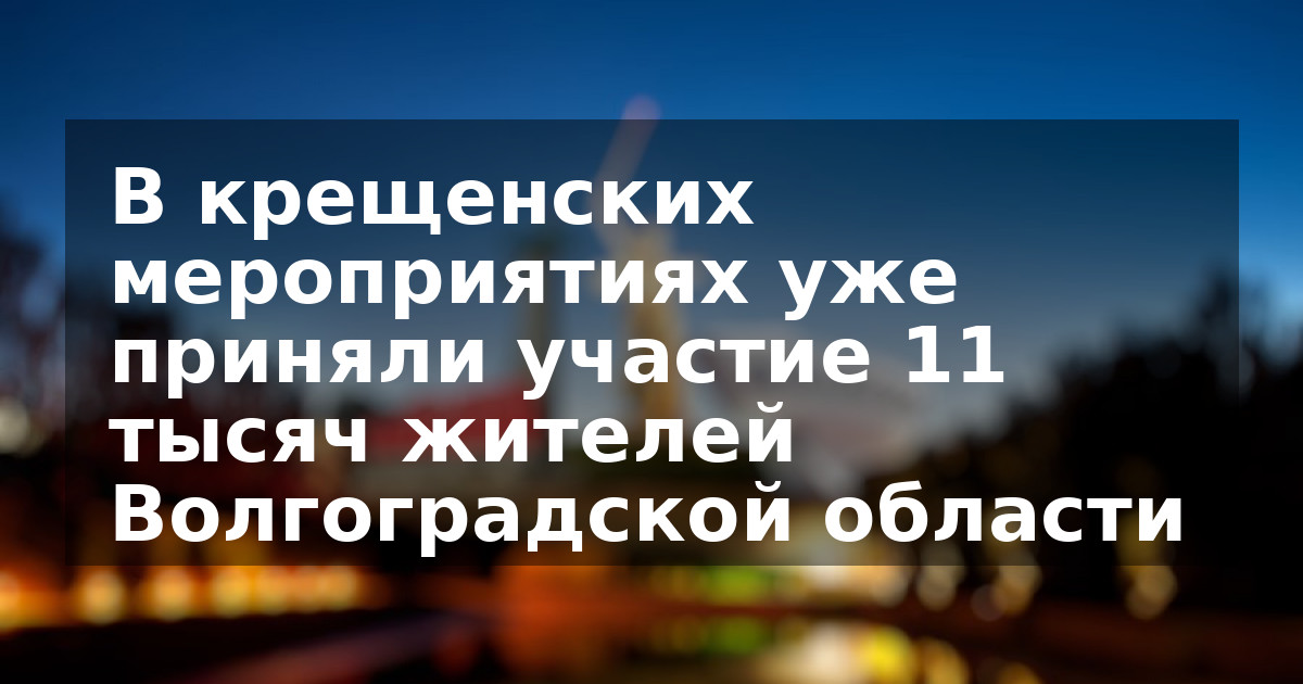 В крещенских мероприятиях уже приняли участие 11 тысяч жителей Волгоградской области