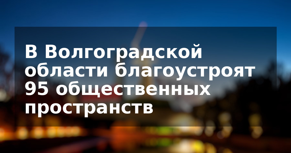 В Волгоградской области благоустроят 95 общественных пространств