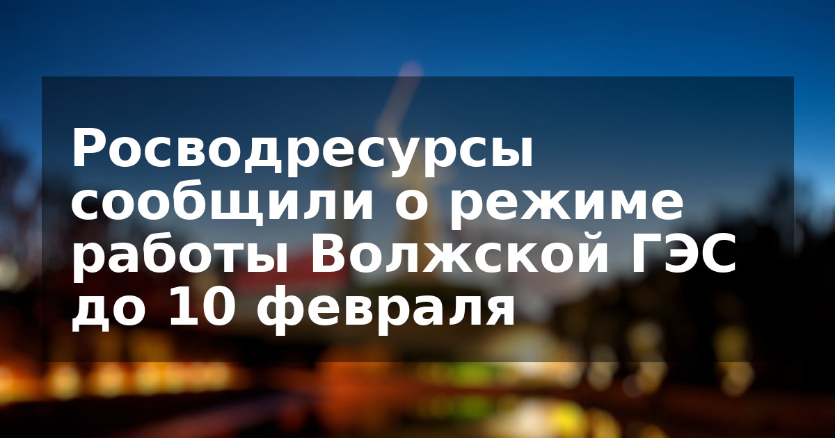 Росводресурсы сообщили о режиме работы Волжской ГЭС до 10 февраля