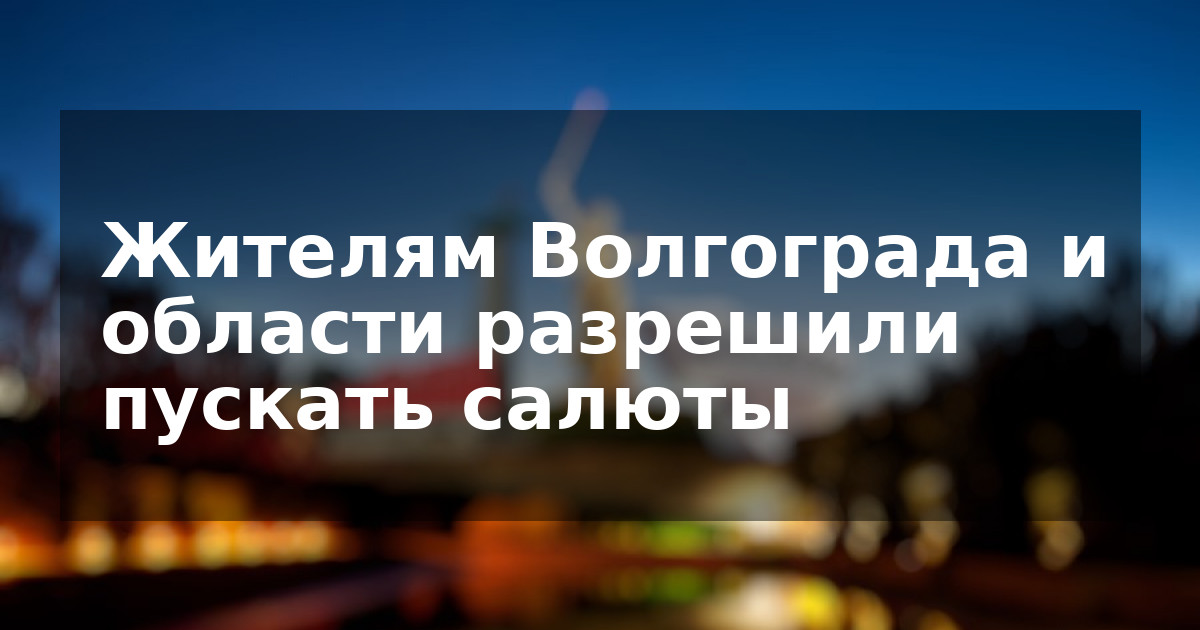Жителям Волгограда и области разрешили пускать салюты