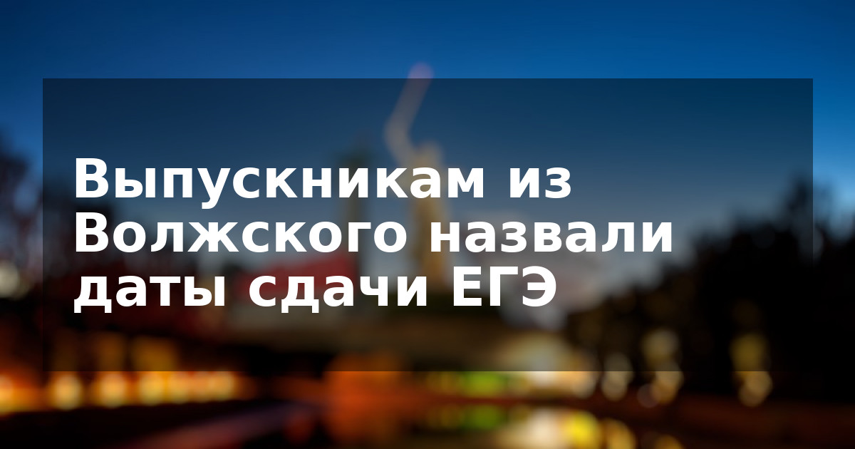 Выпускникам из Волжского назвали даты сдачи ЕГЭ