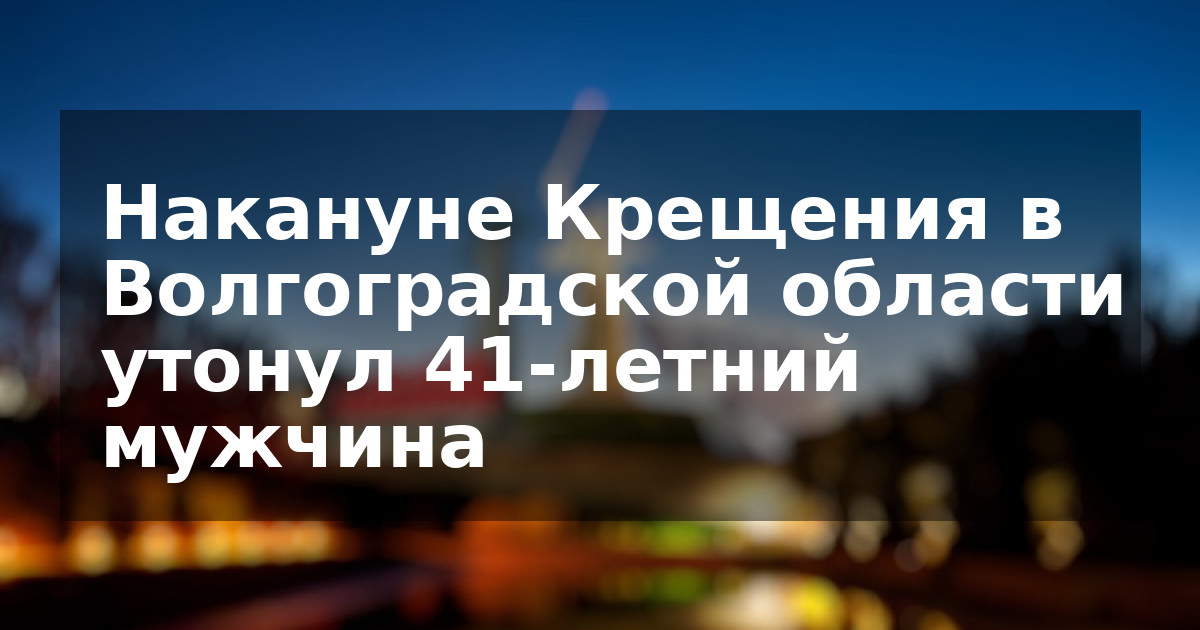 Накануне Крещения в Волгоградской области утонул 41-летний мужчина