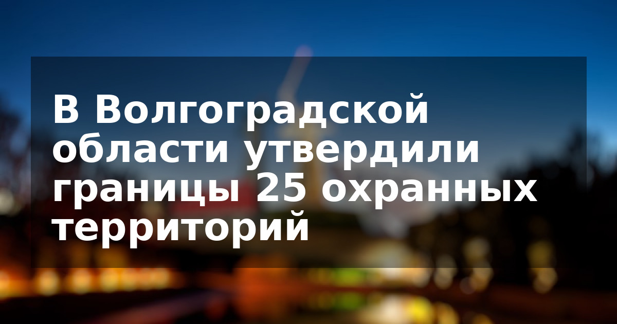 В Волгоградской области утвердили границы 25 охранных территорий