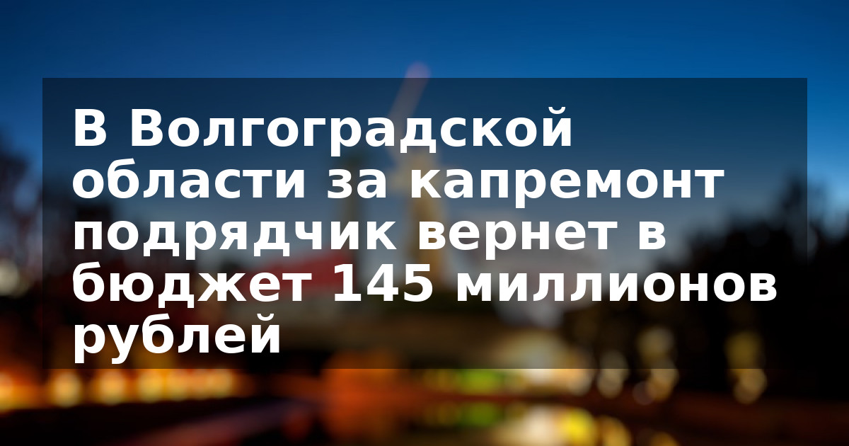 В Волгоградской области за капремонт подрядчик вернет в бюджет 145 миллионов рублей