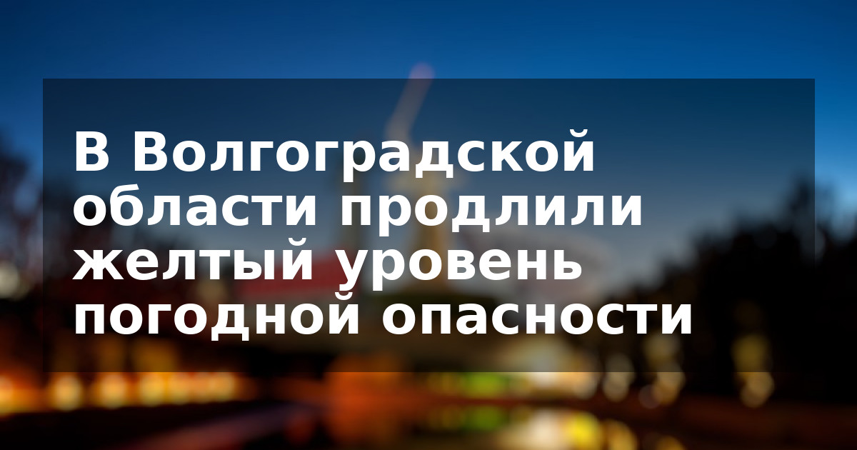 В Волгоградской области продлили желтый уровень погодной опасности