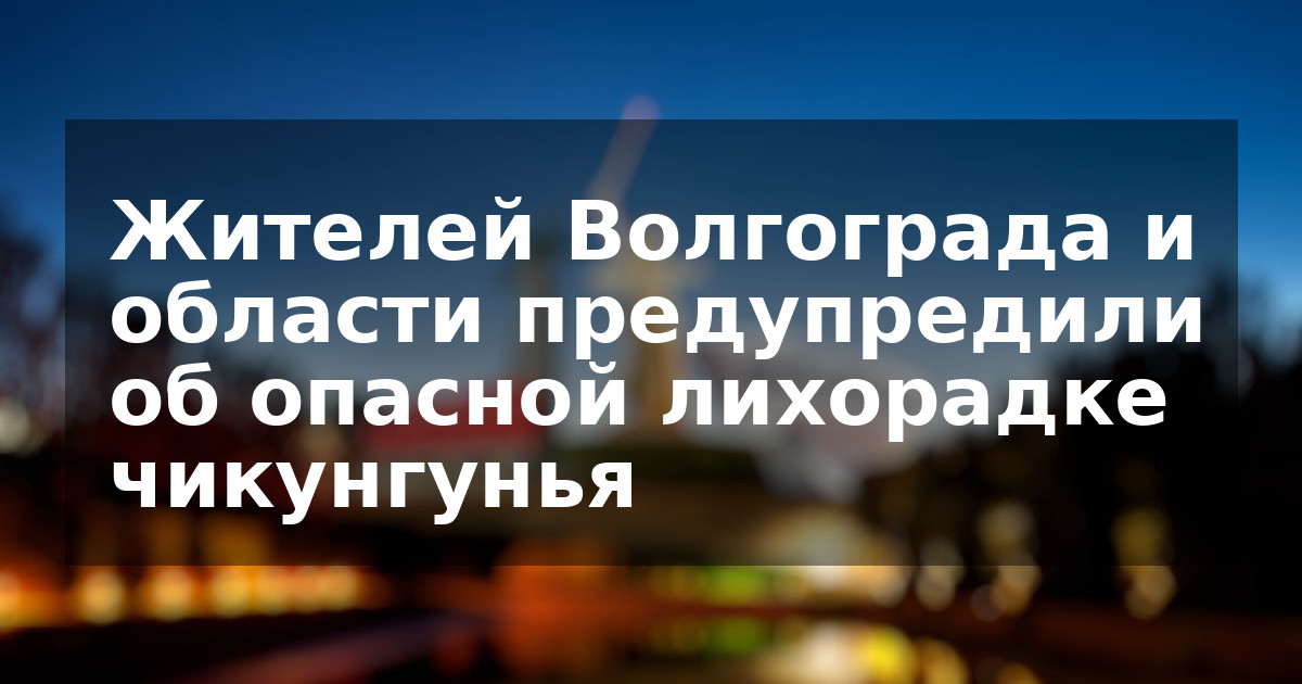 Жителей Волгограда и области предупредили об опасной лихорадке чикунгунья
