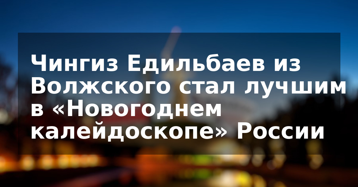 Чингиз Едильбаев из Волжского стал лучшим в «Новогоднем калейдоскопе» России