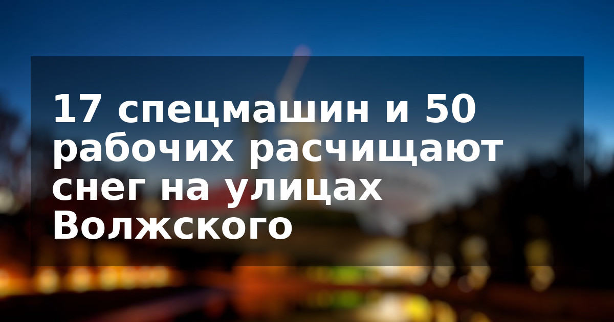 17 спецмашин и 50 рабочих расчищают снег на улицах Волжского