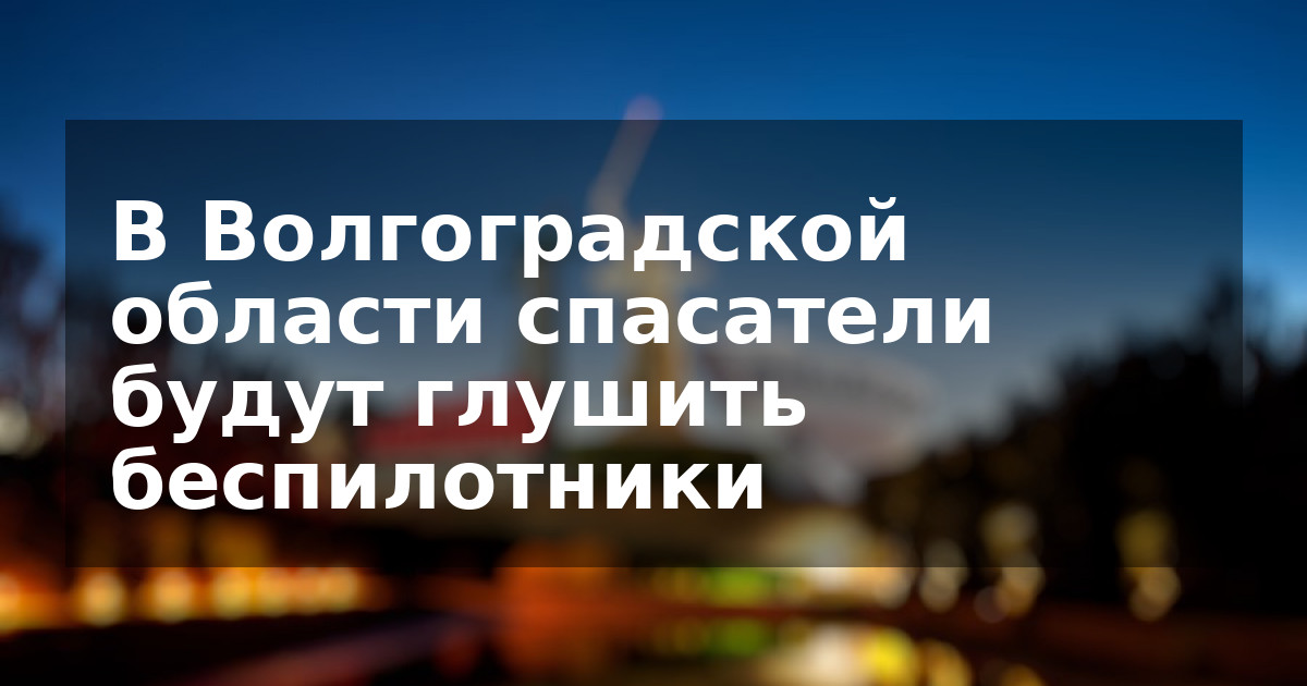 В Волгоградской области спасатели будут глушить беспилотники