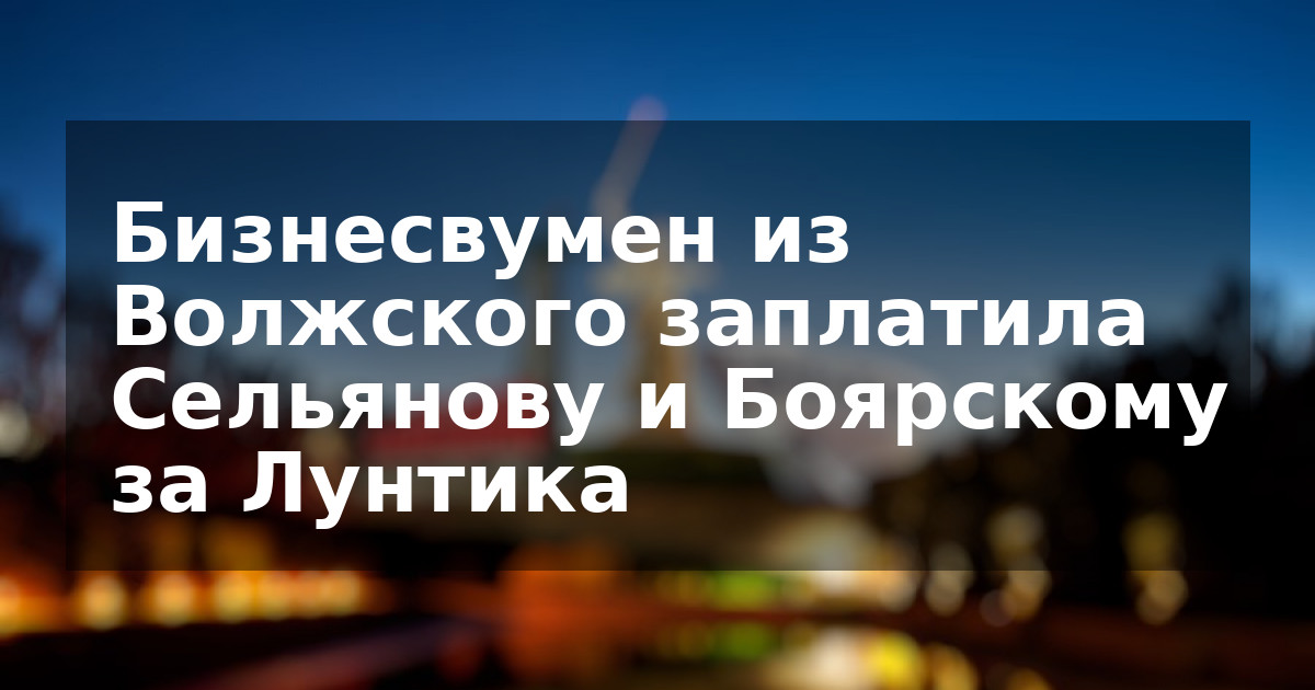 Бизнесвумен из Волжского заплатила Сельянову и Боярскому за Лунтика