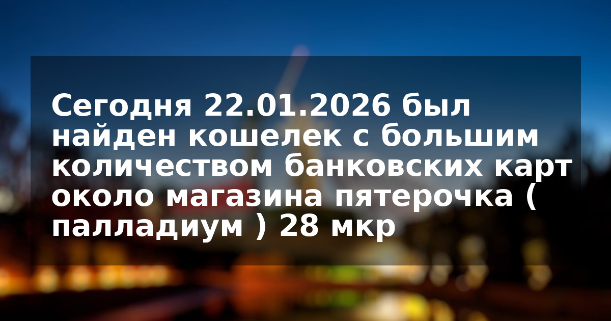 Сегодня 22.01.2026 был найден кошелек с большим количеством банковских карт около магазина пятерочка ( палладиум ) 28 мкр