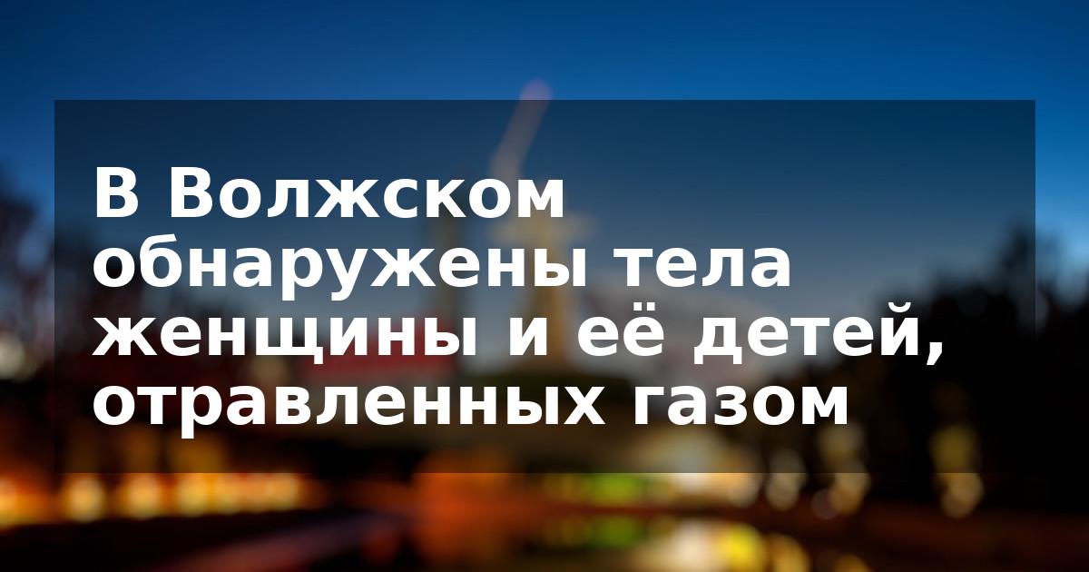 В Волжском обнаружены тела женщины и её детей, отравленных газом