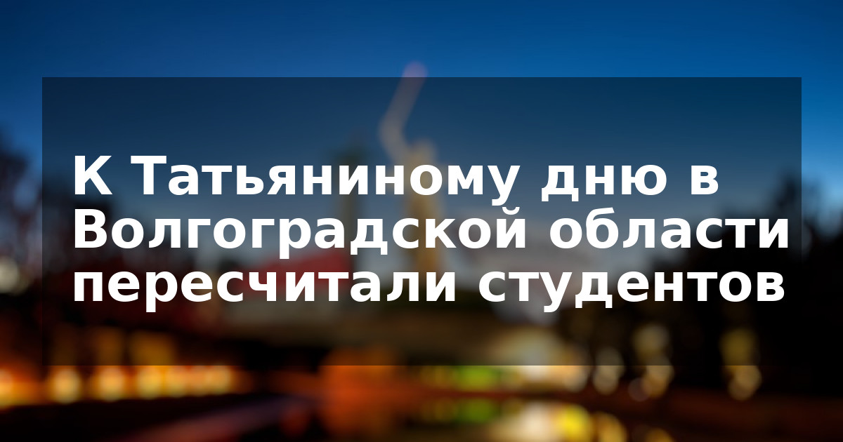 К Татьяниному дню в Волгоградской области пересчитали студентов