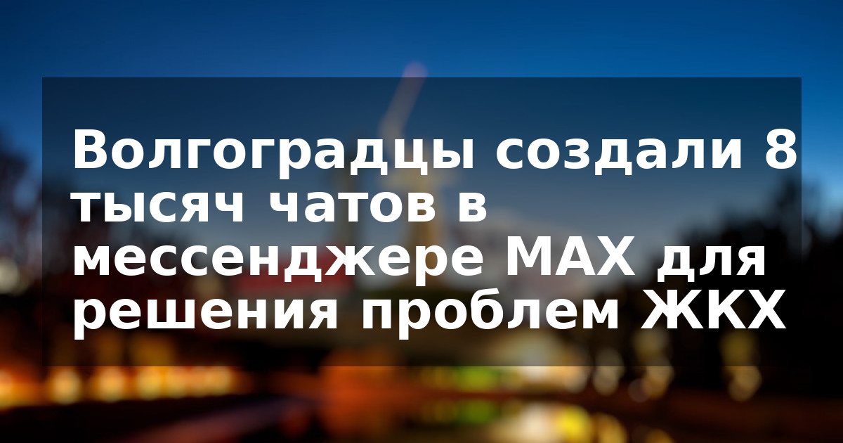 Волгоградцы создали 8 тысяч чатов в мессенджере MAX для решения проблем ЖКХ   