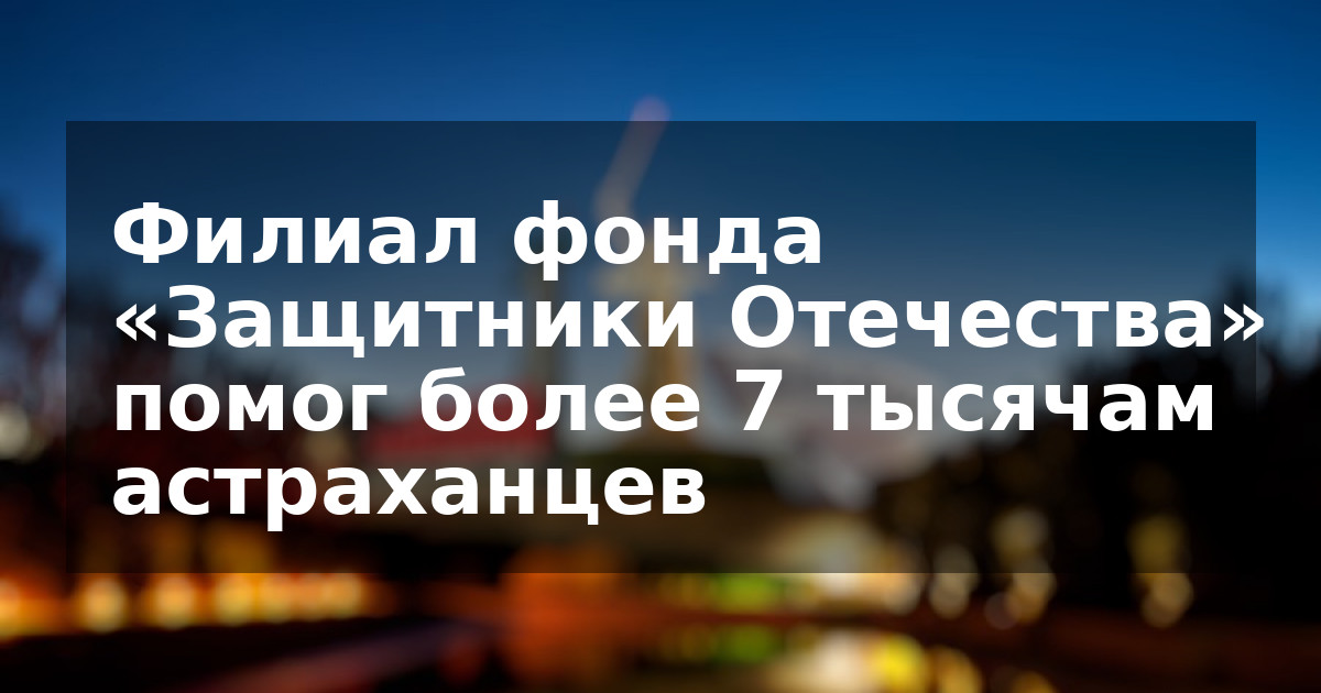 Филиал фонда «Защитники Отечества» помог более 7 тысячам астраханцев