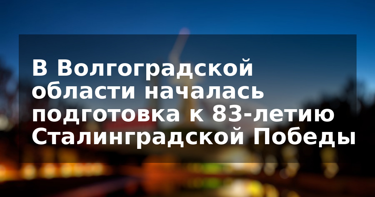 В Волгоградской области началась подготовка к 83-летию Сталинградской Победы