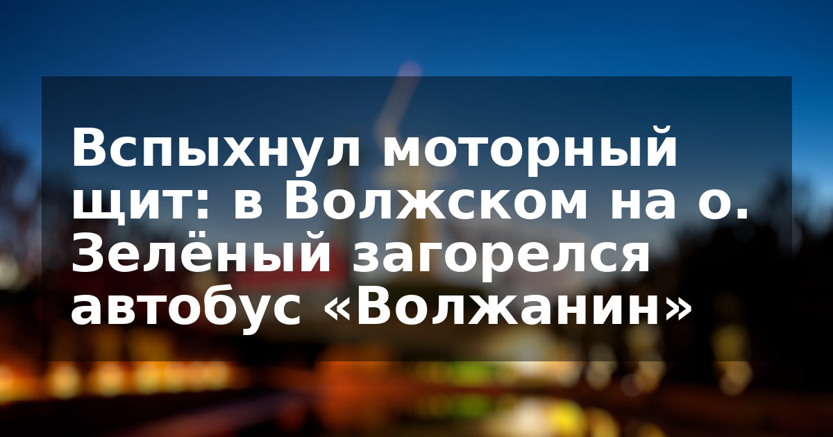 Вспыхнул моторный щит: в Волжском на о. Зелёный загорелся автобус «Волжанин»