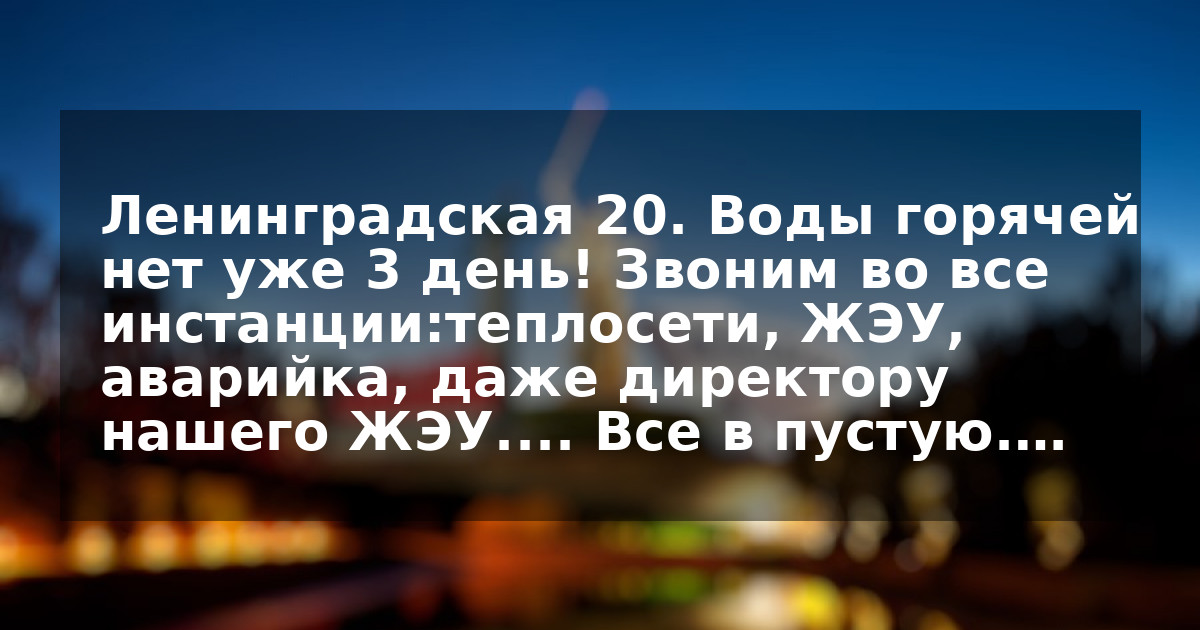 Ленинградская 20. Воды горячей нет уже 3 день! Звоним во все инстанции:теплосети, ЖЭУ, аварийка, даже директору нашего ЖЭУ.... Все в пустую.…