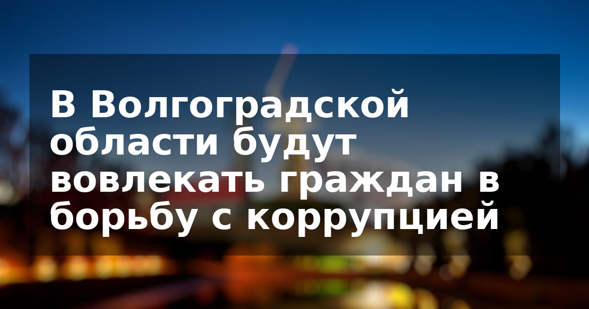 В Волгоградской области будут вовлекать граждан в борьбу с коррупцией