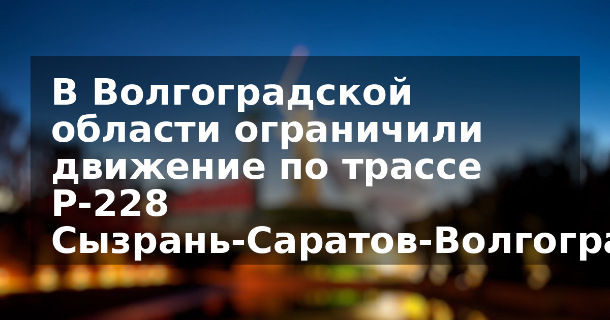 В Волгоградской области ограничили движение по трассе Р-228 Сызрань-Саратов-Волгоград