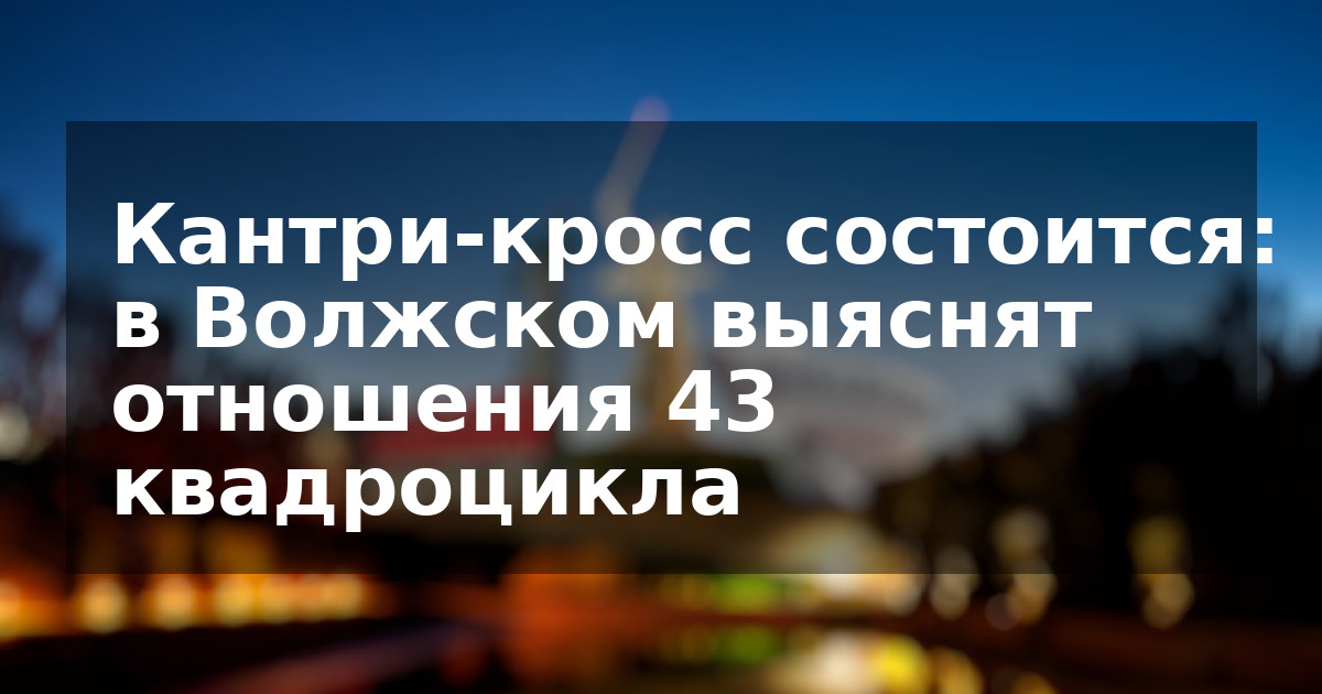 Кантри-кросс состоится: в Волжском выяснят отношения 43 квадроцикла
