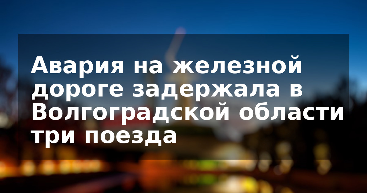 Авария на железной дороге задержала в Волгоградской области три поезда