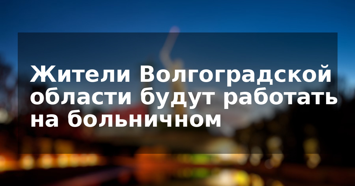 Жители Волгоградской области будут работать на больничном