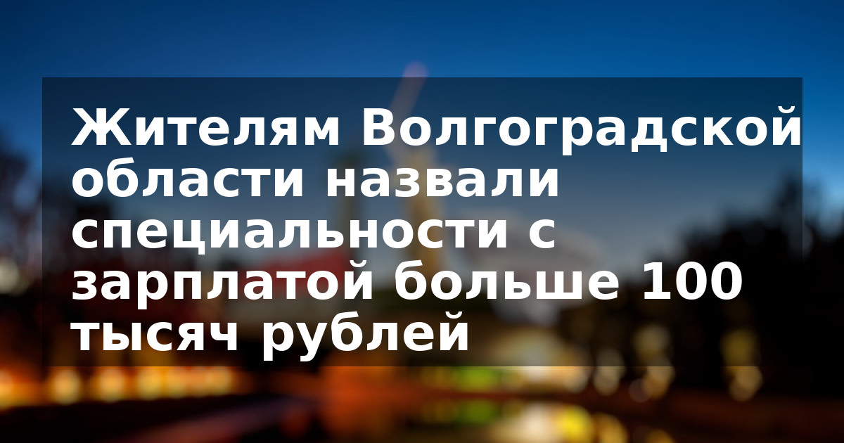 Жителям Волгоградской области назвали специальности с зарплатой больше 100 тысяч рублей