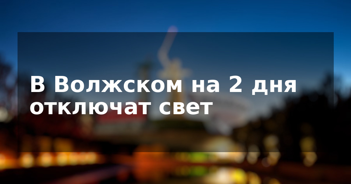В Волжском на 2 дня отключат свет