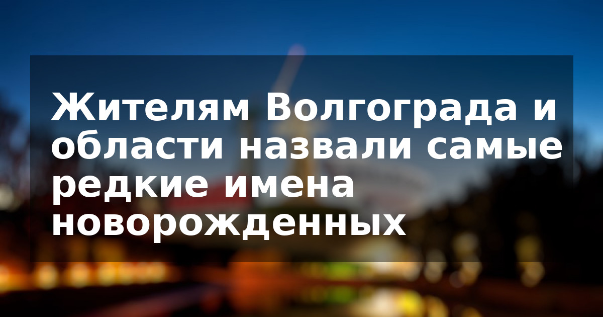 Жителям Волгограда и области назвали самые редкие имена новорожденных