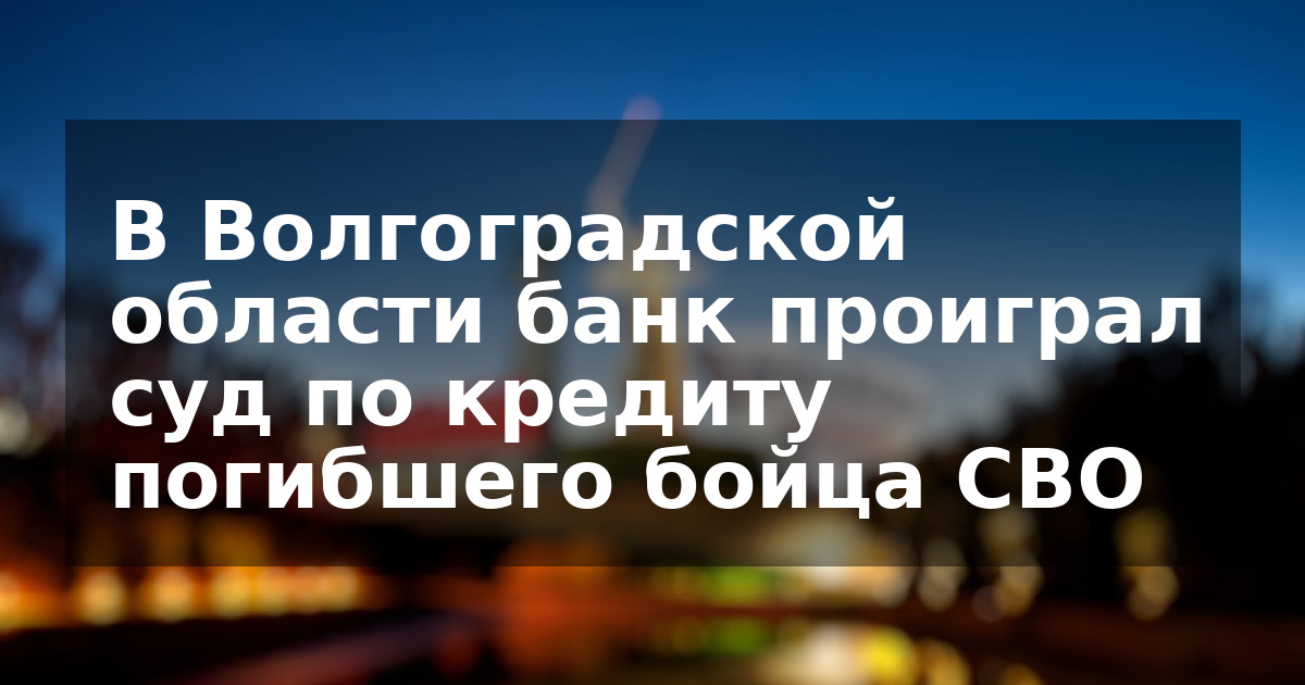 В Волгоградской области банк проиграл суд по кредиту погибшего бойца СВО