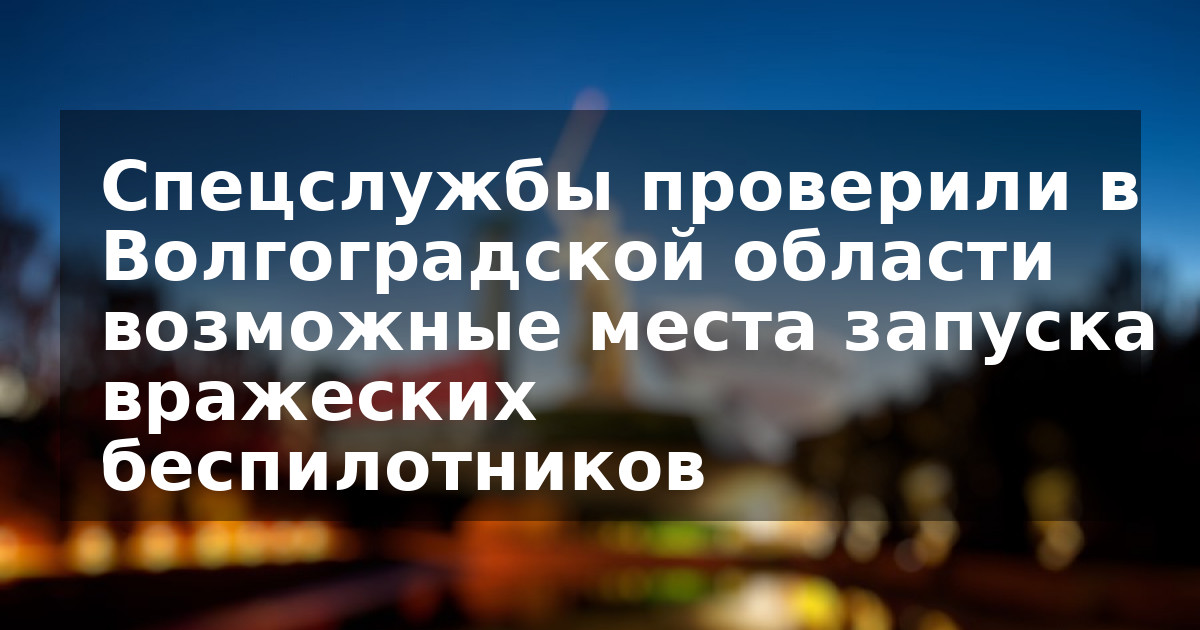Спецслужбы проверили в Волгоградской области возможные места запуска вражеских беспилотников