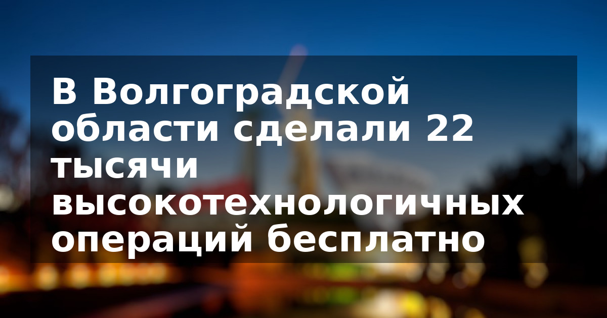В Волгоградской области сделали 22 тысячи высокотехнологичных операций бесплатно