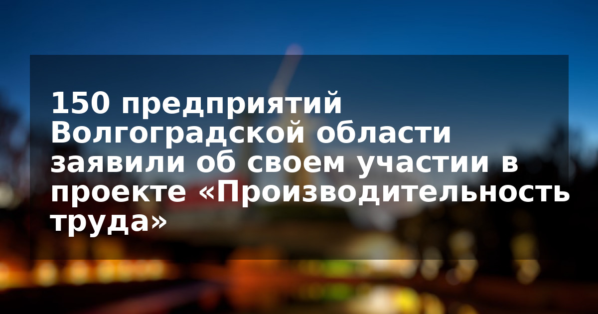 150 предприятий Волгоградской области заявили об своем участии в проекте «Производительность труда»