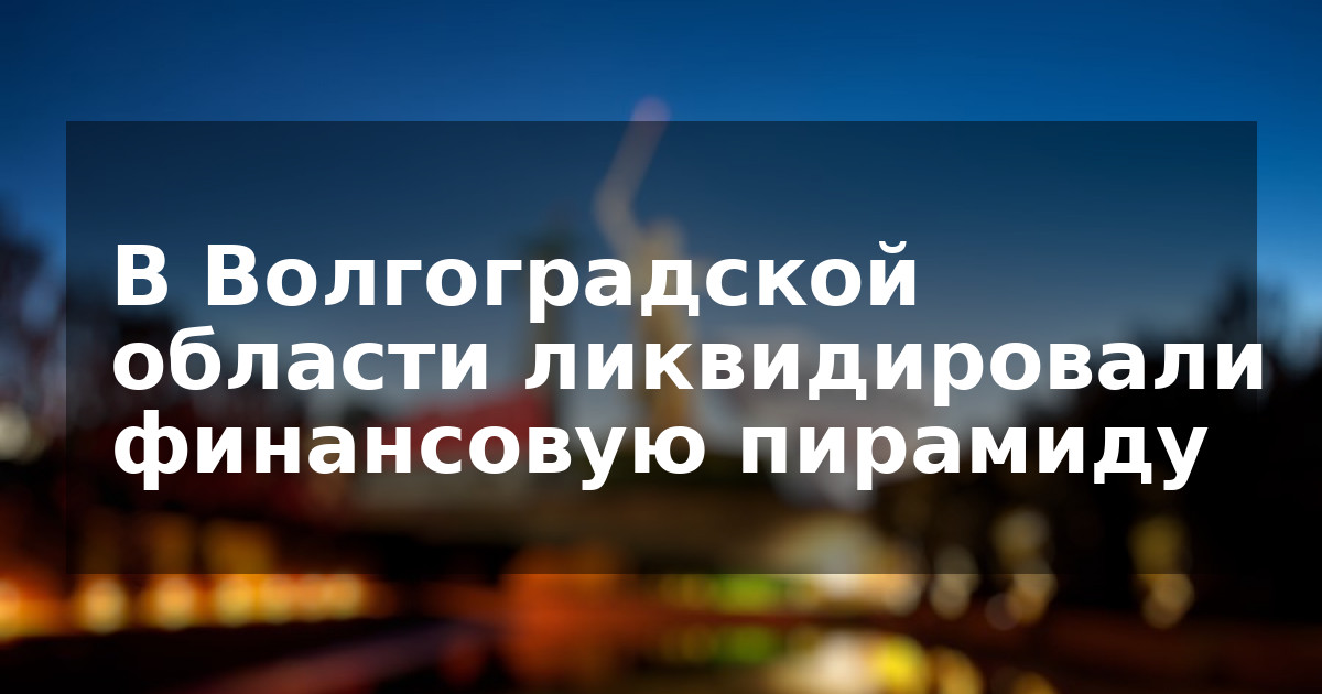 В Волгоградской области ликвидировали финансовую пирамиду