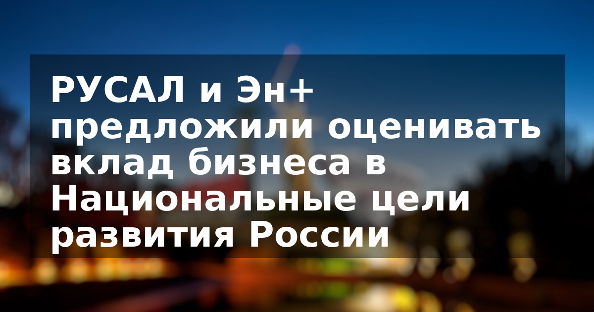РУСАЛ и Эн+ предложили оценивать вклад бизнеса в Национальные цели развития России
