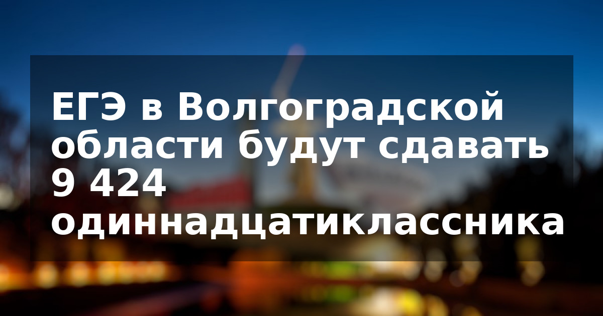 ЕГЭ в Волгоградской области будут сдавать 9 424 одиннадцатиклассника