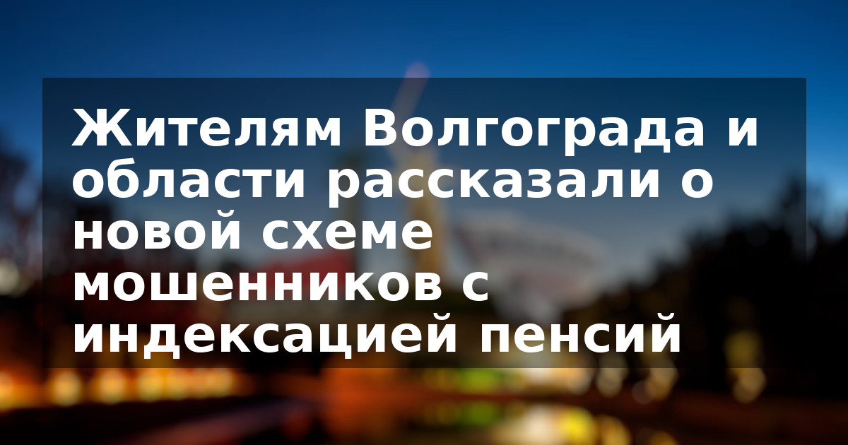Жителям Волгограда и области рассказали о новой схеме мошенников с индексацией пенсий