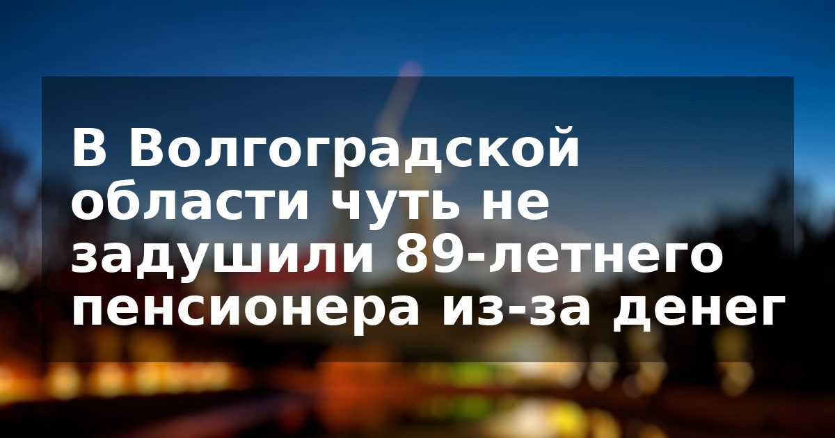 В Волгоградской области чуть не задушили 89-летнего пенсионера из-за денег