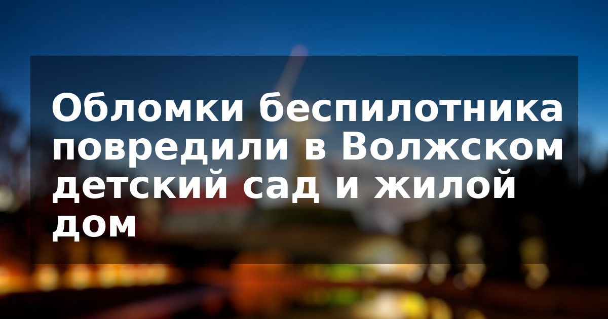Обломки беспилотника повредили в Волжском детский сад и жилой дом