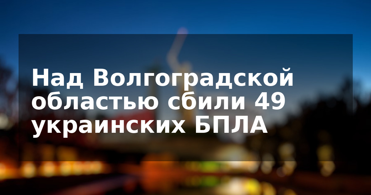Над Волгоградской областью сбили 49 украинских БПЛА
