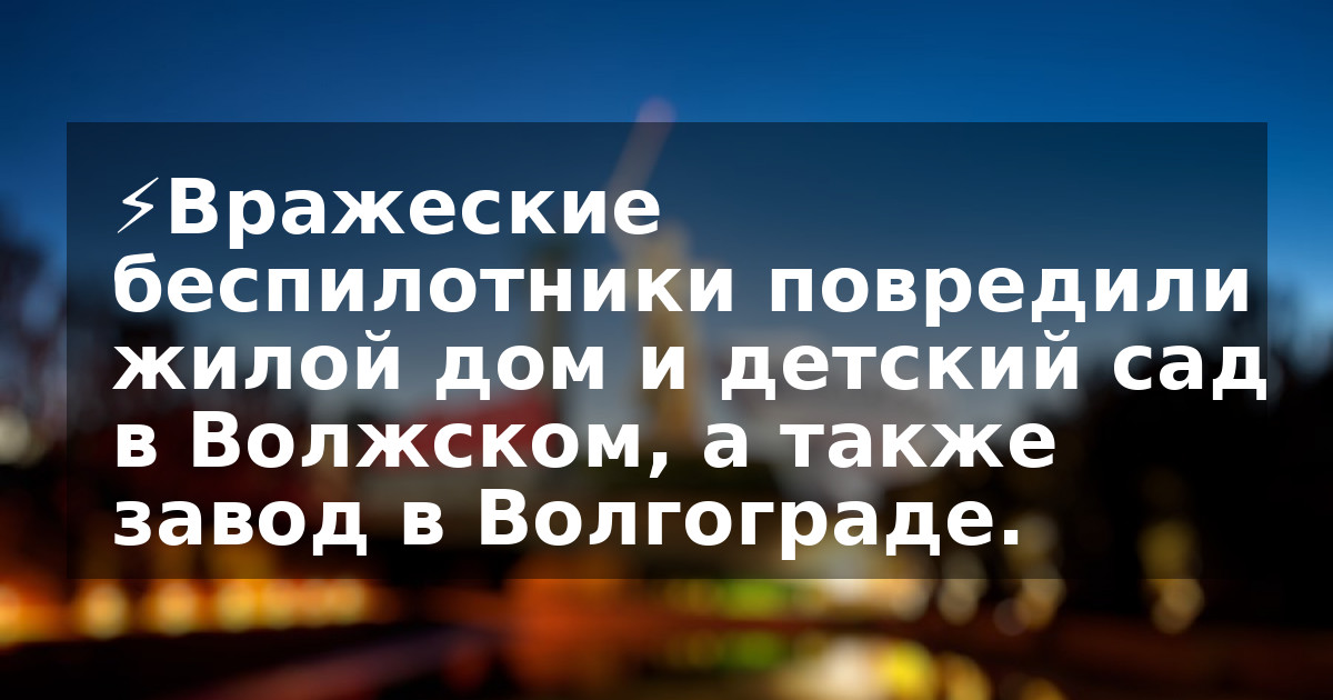 ⚡️Вражеские беспилотники повредили жилой дом и детский сад в Волжском, а также завод в Волгограде.