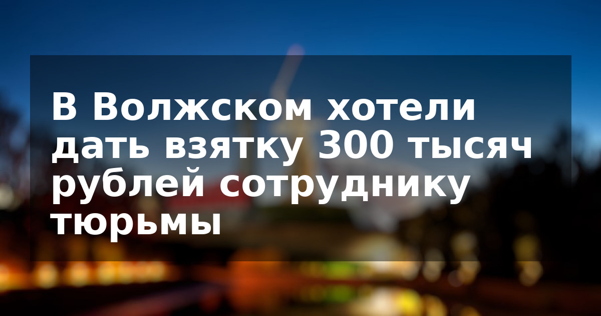 В Волжском хотели дать взятку 300 тысяч рублей сотруднику тюрьмы