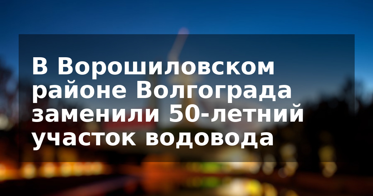 В Ворошиловском районе Волгограда заменили 50-летний участок водовода