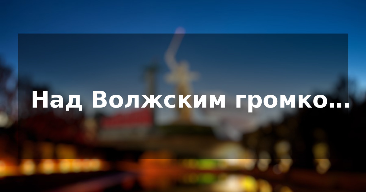 Над Волжским громко…