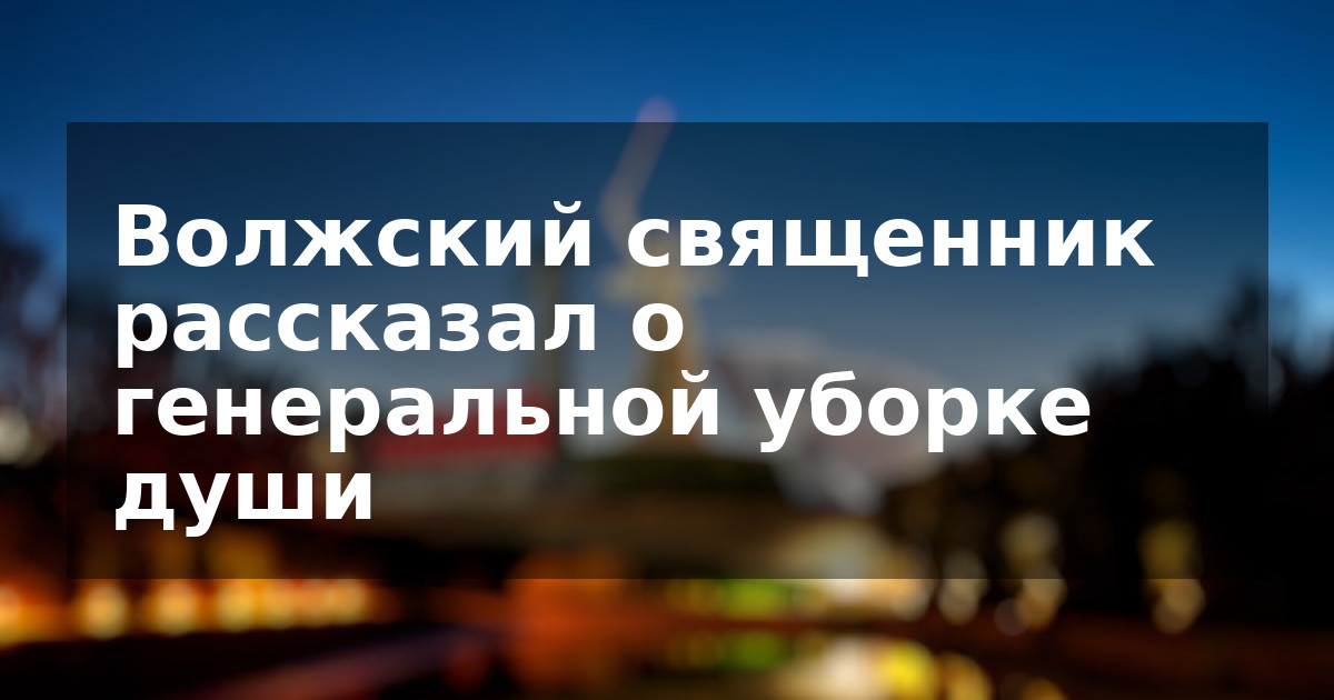 Волжский священник рассказал о генеральной уборке души
