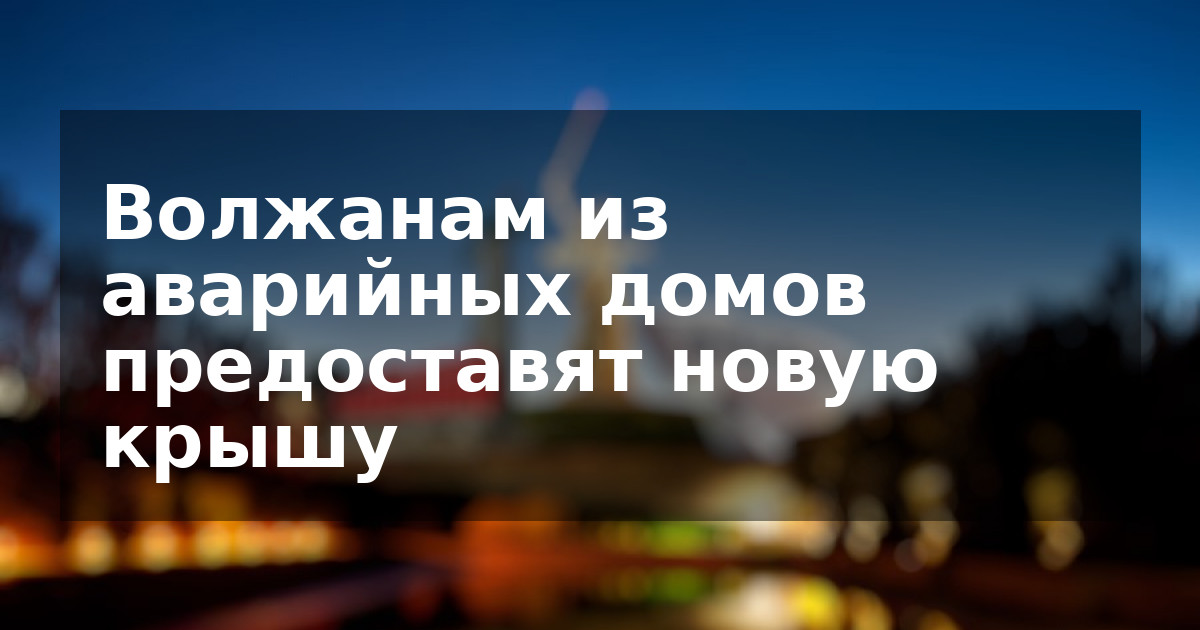 Волжанам из аварийных домов предоставят новую крышу