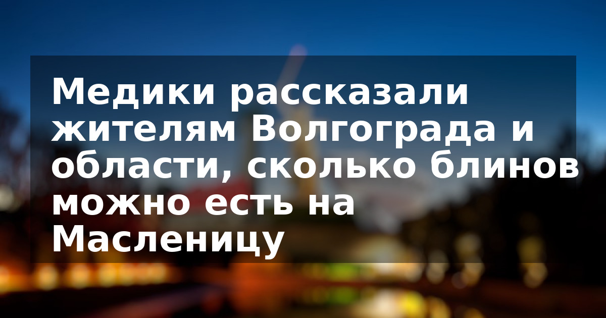 Медики рассказали жителям Волгограда и области, сколько блинов можно есть на Масленицу