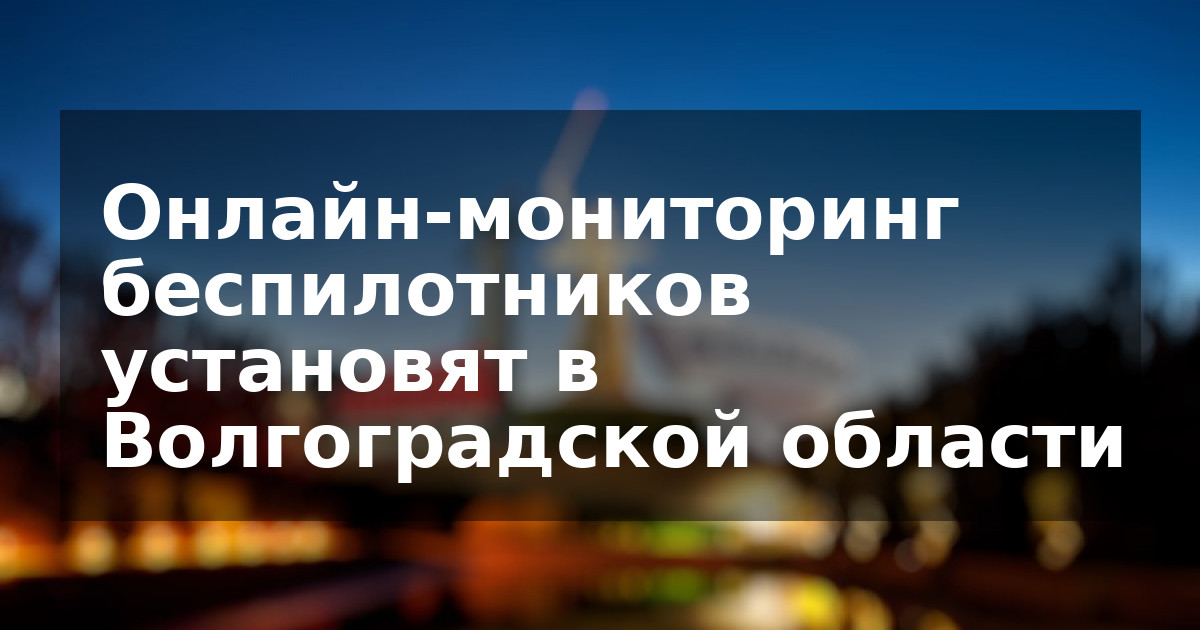 Онлайн-мониторинг беспилотников установят в Волгоградской области